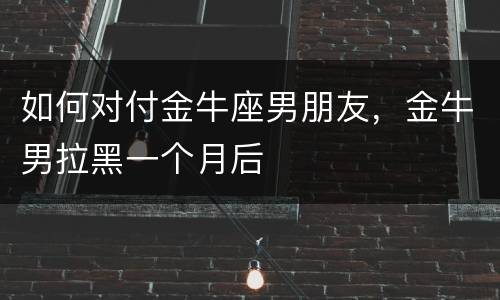 如何对付金牛座男朋友，金牛男拉黑一个月后