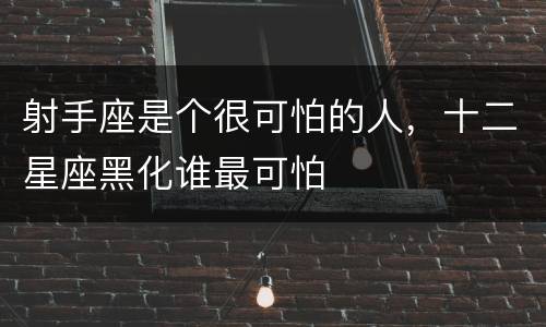 射手座是个很可怕的人，十二星座黑化谁最可怕