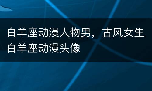 白羊座动漫人物男，古风女生白羊座动漫头像