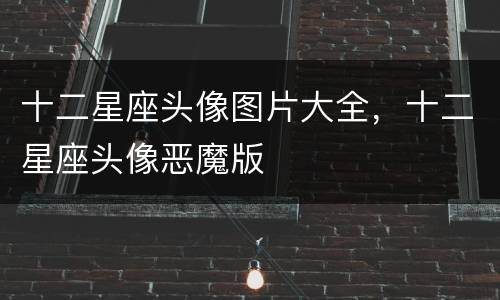 十二星座头像图片大全，十二星座头像恶魔版
