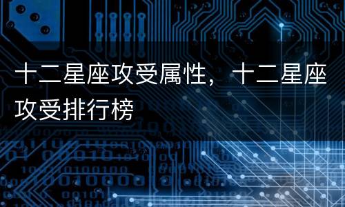 十二星座攻受属性，十二星座攻受排行榜