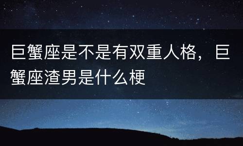巨蟹座是不是有双重人格，巨蟹座渣男是什么梗