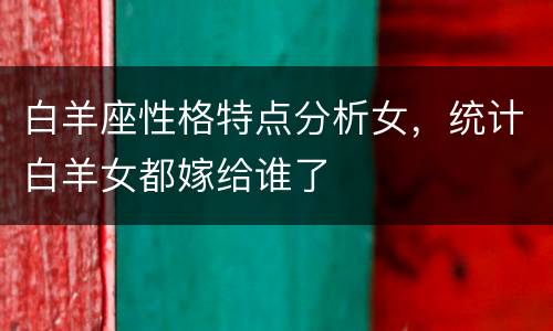 白羊座性格特点分析女，统计白羊女都嫁给谁了