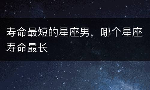 寿命最短的星座男，哪个星座寿命最长