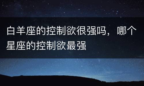 白羊座的控制欲很强吗，哪个星座的控制欲最强