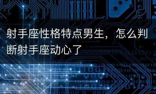 射手座性格特点男生，怎么判断射手座动心了