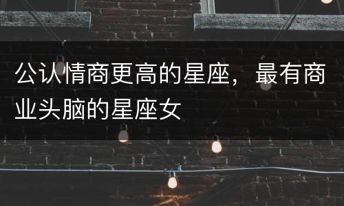 公认情商更高的星座，最有商业头脑的星座女