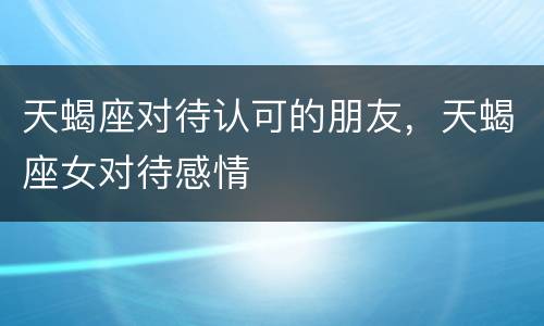 天蝎座对待认可的朋友，天蝎座女对待感情