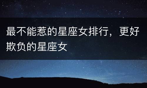 最不能惹的星座女排行，更好欺负的星座女