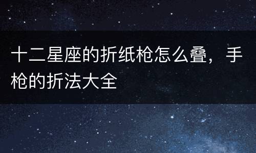 十二星座的折纸枪怎么叠，手枪的折法大全