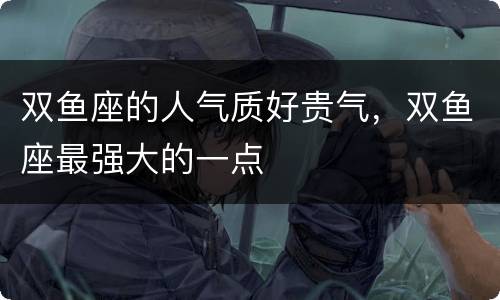 双鱼座的人气质好贵气，双鱼座最强大的一点
