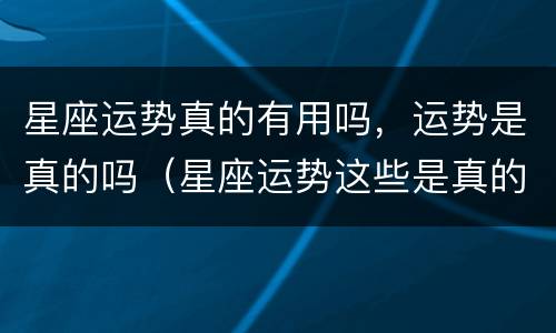 星座运势真的有用吗，运势是真的吗（星座运势这些是真的吗）