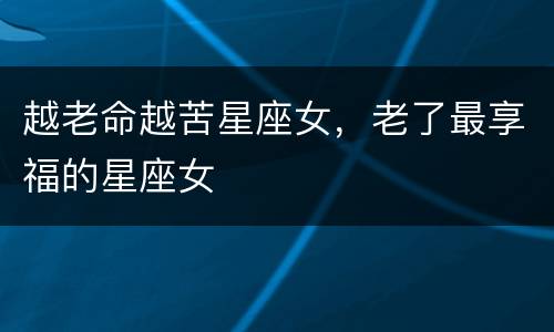 越老命越苦星座女，老了最享福的星座女