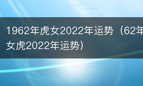 1962年虎女2022年运势（62年女虎2022年运势）