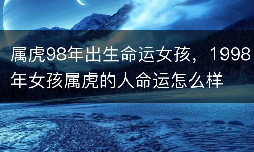 属虎98年出生命运女孩，1998年女孩属虎的人命运怎么样