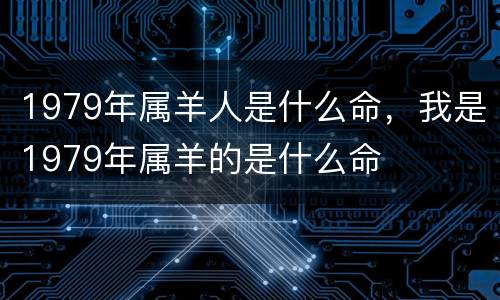 1979年属羊人是什么命，我是1979年属羊的是什么命