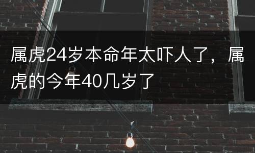 属虎24岁本命年太吓人了，属虎的今年40几岁了