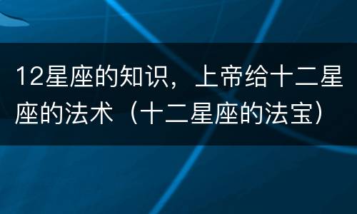 12星座的知识，上帝给十二星座的法术（十二星座的法宝）