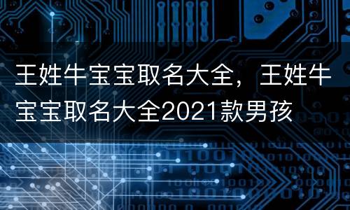 王姓牛宝宝取名大全，王姓牛宝宝取名大全2021款男孩