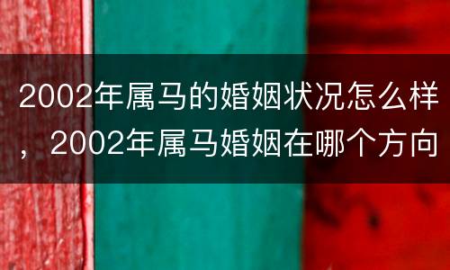 2002年属马的婚姻状况怎么样，2002年属马婚姻在哪个方向好