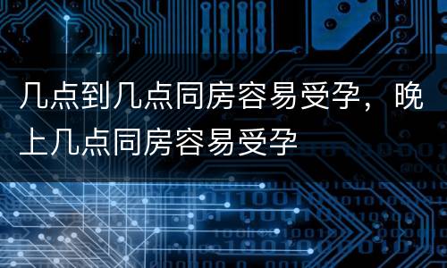 几点到几点同房容易受孕，晚上几点同房容易受孕