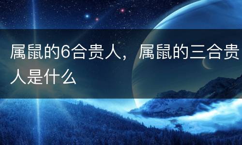 属鼠的6合贵人，属鼠的三合贵人是什么