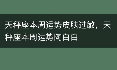 天秤座本周运势皮肤过敏，天秤座本周运势陶白白