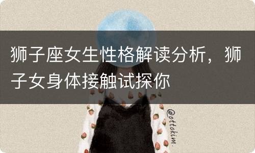 狮子座女生性格解读分析，狮子女身体接触试探你