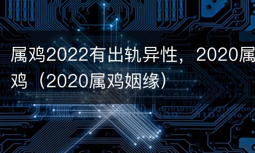 属鸡2022有出轨异性，2020属鸡（2020属鸡姻缘）
