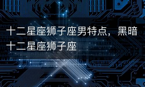 十二星座狮子座男特点，黑暗十二星座狮子座