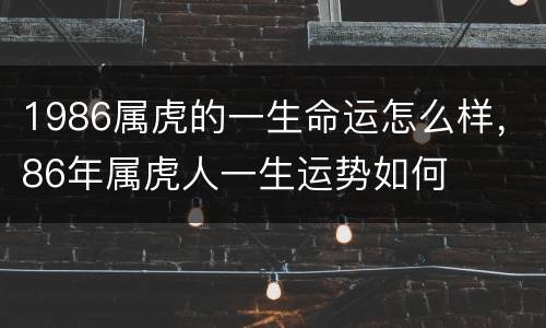 1986属虎的一生命运怎么样，86年属虎人一生运势如何