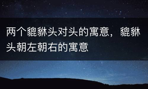 两个貔貅头对头的寓意，貔貅头朝左朝右的寓意