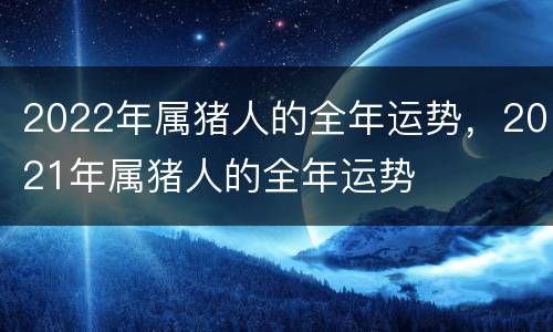 2022年属猪人的全年运势，2021年属猪人的全年运势