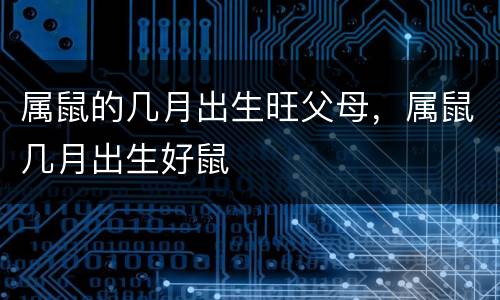 属鼠的几月出生旺父母，属鼠几月出生好鼠