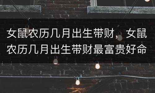 女鼠农历几月出生带财，女鼠农历几月出生带财最富贵好命的月份