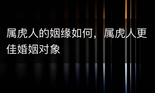 属虎人的姻缘如何，属虎人更佳婚姻对象