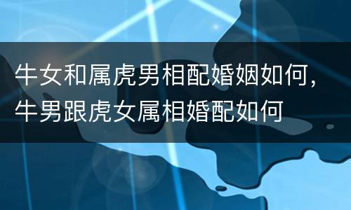 牛女和属虎男相配婚姻如何，牛男跟虎女属相婚配如何