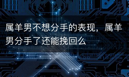 属羊男不想分手的表现，属羊男分手了还能挽回么