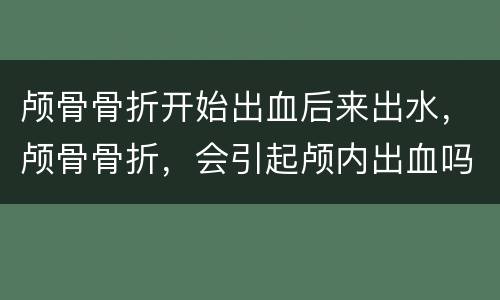 颅骨骨折开始出血后来出水，颅骨骨折，会引起颅内出血吗，颅内出血会自己好