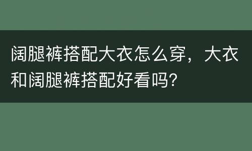 阔腿裤搭配大衣怎么穿，大衣和阔腿裤搭配好看吗？