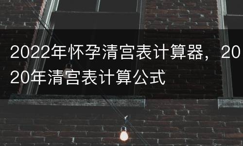 2022年怀孕清宫表计算器，2020年清宫表计算公式