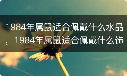 1984年属鼠适合佩戴什么水晶，1984年属鼠适合佩戴什么饰品