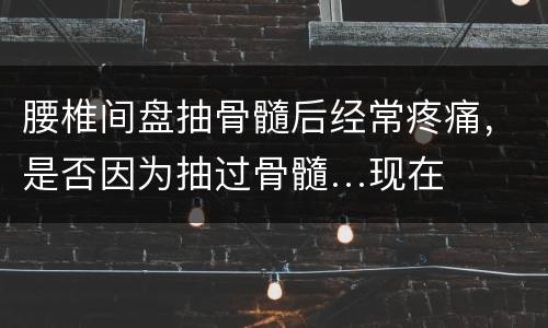 腰椎间盘抽骨髓后经常疼痛，是否因为抽过骨髓…现在腰会痛….？