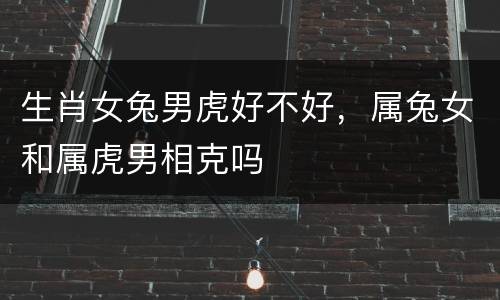 生肖女兔男虎好不好，属兔女和属虎男相克吗