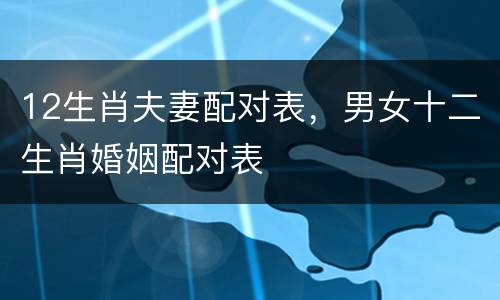 12生肖夫妻配对表，男女十二生肖婚姻配对表