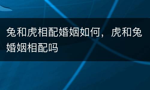 兔和虎相配婚姻如何，虎和兔婚姻相配吗