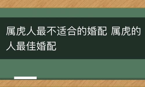 属虎人最不适合的婚配 属虎的人最佳婚配