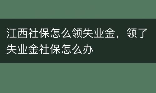 江西社保怎么领失业金，领了失业金社保怎么办