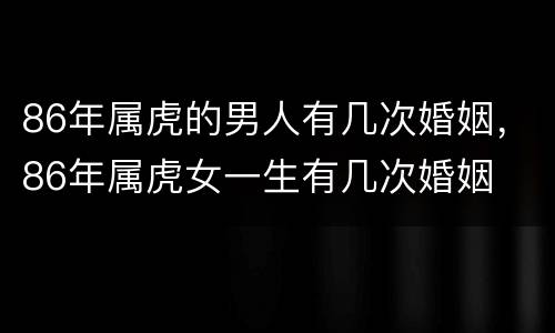 86年属虎的男人有几次婚姻，86年属虎女一生有几次婚姻