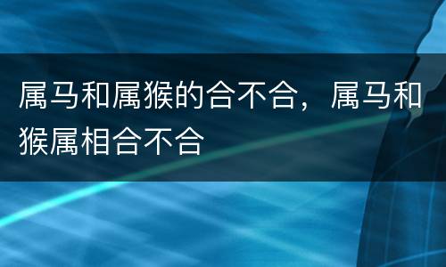属马和属猴的合不合，属马和猴属相合不合